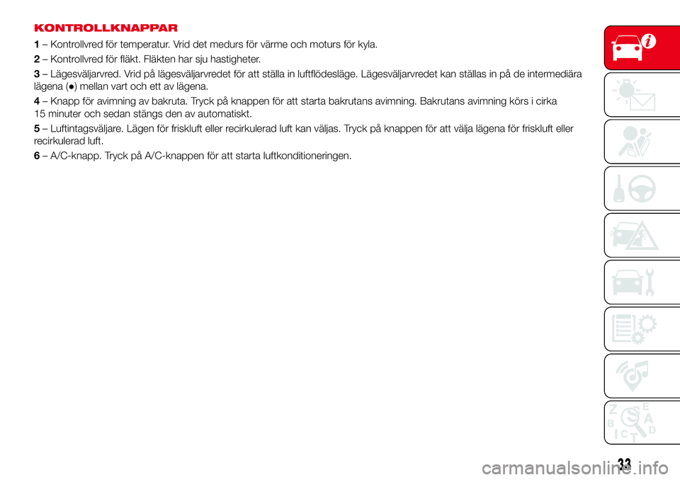 Abarth 124 Spider 2016 Drift- och underhållshandbok (in Swedish) KONTROLLKNAPPAR
1– Kontrollvred för temperatur. Vrid det medurs för värme och moturs för kyla.
2– Kontrollvred för fläkt. Fläkten har sju hastigheter.
3– Lägesväljarvred. Vrid på läge Abarth 124 Spider 2016 Drift- och underhållshandbok (in Swedish) KONTROLLKNAPPAR
1– Kontrollvred för temperatur. Vrid det medurs för värme och moturs för kyla.
2– Kontrollvred för fläkt. Fläkten har sju hastigheter.
3– Lägesväljarvred. Vrid på läge