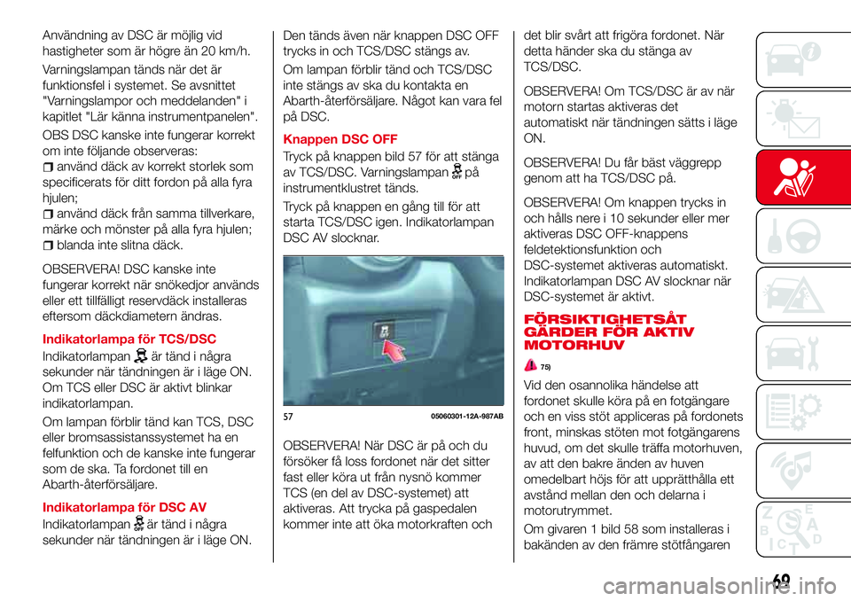 Abarth 124 Spider 2016 Drift- och underhållshandbok (in Swedish) Användning av DSC är möjlig vid
hastigheter som är högre än 20 km/h.
Varningslampan tänds när det är
funktionsfel i systemet. Se avsnittet
"Varningslampor och meddelanden" i
kapitlet Abarth 124 Spider 2016 Drift- och underhållshandbok (in Swedish) Användning av DSC är möjlig vid
hastigheter som är högre än 20 km/h.
Varningslampan tänds när det är
funktionsfel i systemet. Se avsnittet
"Varningslampor och meddelanden" i
kapitlet