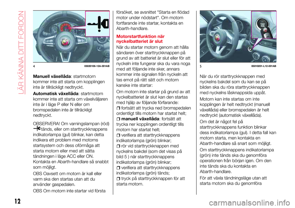 Abarth 124 Spider 2017 Drift- och underhållshandbok (in Swedish) Manuell växellåda: startmotorn
kommer inte att starta om kopplingen
inte är tillräckligt nedtryckt.
Automatisk växellåda: startmotorn
kommer inte att starta om växelväljaren
inte är i läge P Abarth 124 Spider 2017 Drift- och underhållshandbok (in Swedish) Manuell växellåda: startmotorn
kommer inte att starta om kopplingen
inte är tillräckligt nedtryckt.
Automatisk växellåda: startmotorn
kommer inte att starta om växelväljaren
inte är i läge P