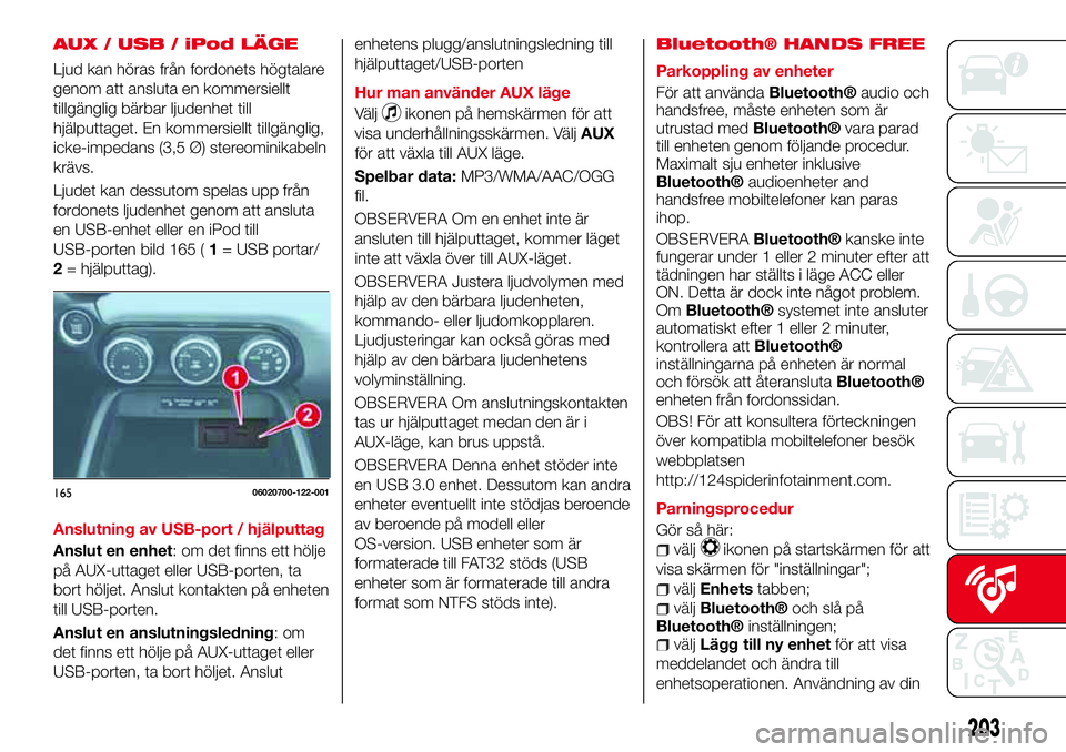 Abarth 124 Spider 2017  Drift- och underhållshandbok (in Swedish) AUX / USB / iPod LÄGE
Ljud kan höras från fordonets högtalare
genom att ansluta en kommersiellt
tillgänglig bärbar ljudenhet till
hjälputtaget. En kommersiellt tillgänglig,
icke-impedans (3,5 