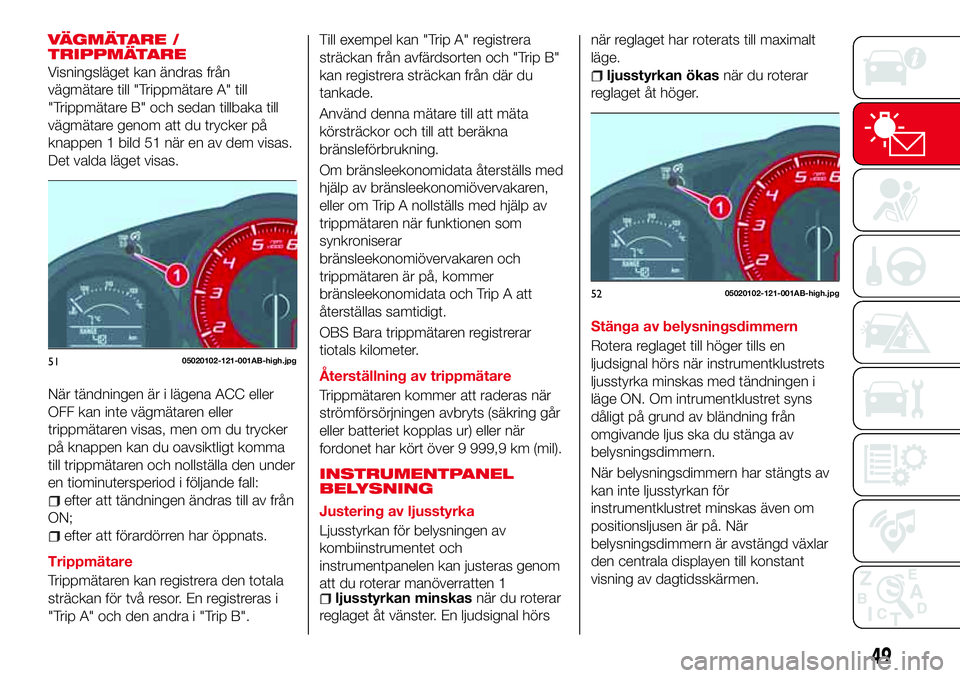 Abarth 124 Spider 2017  Drift- och underhållshandbok (in Swedish) VÄGMÄTARE /
TRIPPMÄTARE
Visningsläget kan ändras från
vägmätare till "Trippmätare A" till
"Trippmätare B" och sedan tillbaka till
vägmätare genom att du trycker på
knappen
