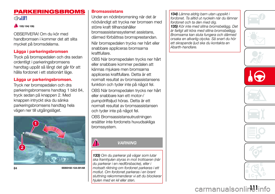 Abarth 124 Spider 2018 Drift- och underhållshandbok (in Swedish) PARKERINGSBROMS
133) 134) 135)
OBSERVERA! Om du kör med
handbromsen i kommer det att slita
mycket på bromsdelarna.
Lägga i parkeringsbromsen
Tryck på bromspedalen och dra sedan
ordentligt i parker Abarth 124 Spider 2018 Drift- och underhållshandbok (in Swedish) PARKERINGSBROMS
133) 134) 135)
OBSERVERA! Om du kör med
handbromsen i kommer det att slita
mycket på bromsdelarna.
Lägga i parkeringsbromsen
Tryck på bromspedalen och dra sedan
ordentligt i parker