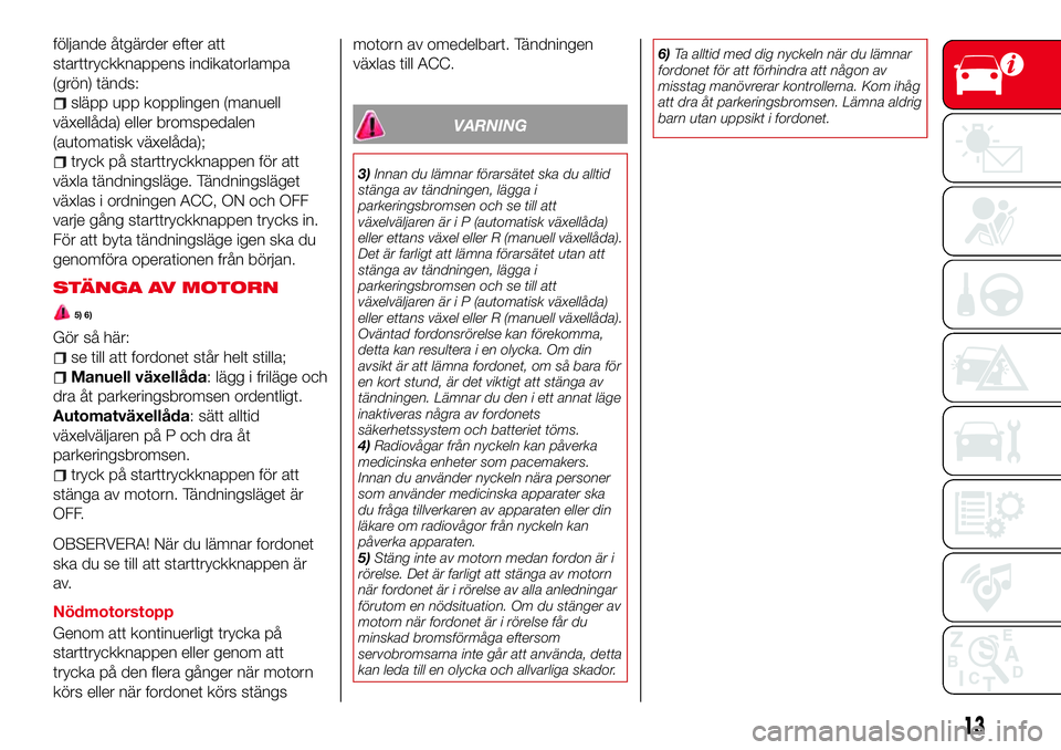 Abarth 124 Spider 2018  Drift- och underhållshandbok (in Swedish) följande åtgärder efter att
starttryckknappens indikatorlampa
(grön) tänds:
släpp upp kopplingen (manuell
växellåda) eller bromspedalen
(automatisk växelåda);
tryck på starttryckknappen fö
