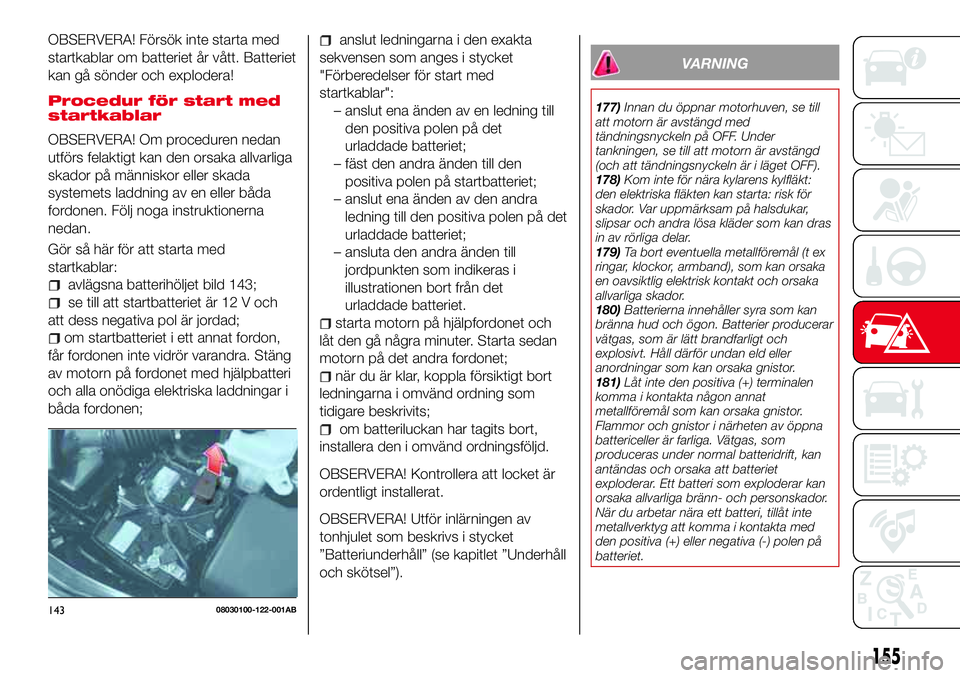 Abarth 124 Spider 2018 Drift- och underhållshandbok (in Swedish) OBSERVERA! Försök inte starta med
startkablar om batteriet år vått. Batteriet
kan gå sönder och explodera!
Procedur för start med
startkablar
OBSERVERA! Om proceduren nedan
utförs felaktigt ka Abarth 124 Spider 2018 Drift- och underhållshandbok (in Swedish) OBSERVERA! Försök inte starta med
startkablar om batteriet år vått. Batteriet
kan gå sönder och explodera!
Procedur för start med
startkablar
OBSERVERA! Om proceduren nedan
utförs felaktigt ka