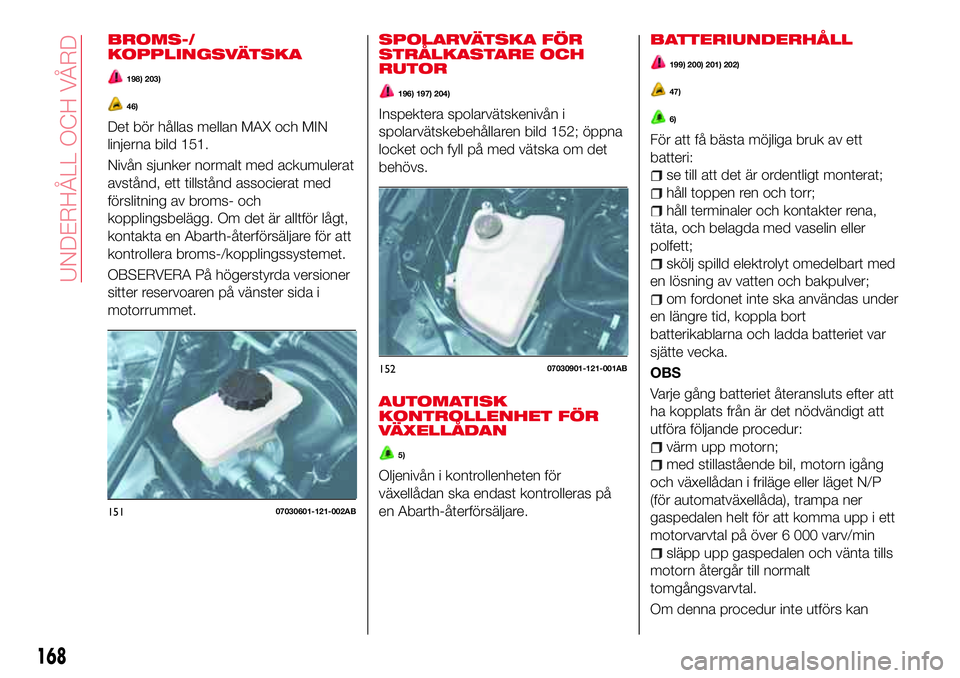Abarth 124 Spider 2018 Drift- och underhållshandbok (in Swedish) BROMS-/
KOPPLINGSVÄTSKA
198) 203)
46)
Det bör hållas mellan MAX och MIN
linjerna bild 151.
Nivån sjunker normalt med ackumulerat
avstånd, ett tillstånd associerat med
förslitning av broms- och
Abarth 124 Spider 2018 Drift- och underhållshandbok (in Swedish) BROMS-/
KOPPLINGSVÄTSKA
198) 203)
46)
Det bör hållas mellan MAX och MIN
linjerna bild 151.
Nivån sjunker normalt med ackumulerat
avstånd, ett tillstånd associerat med
förslitning av broms- och