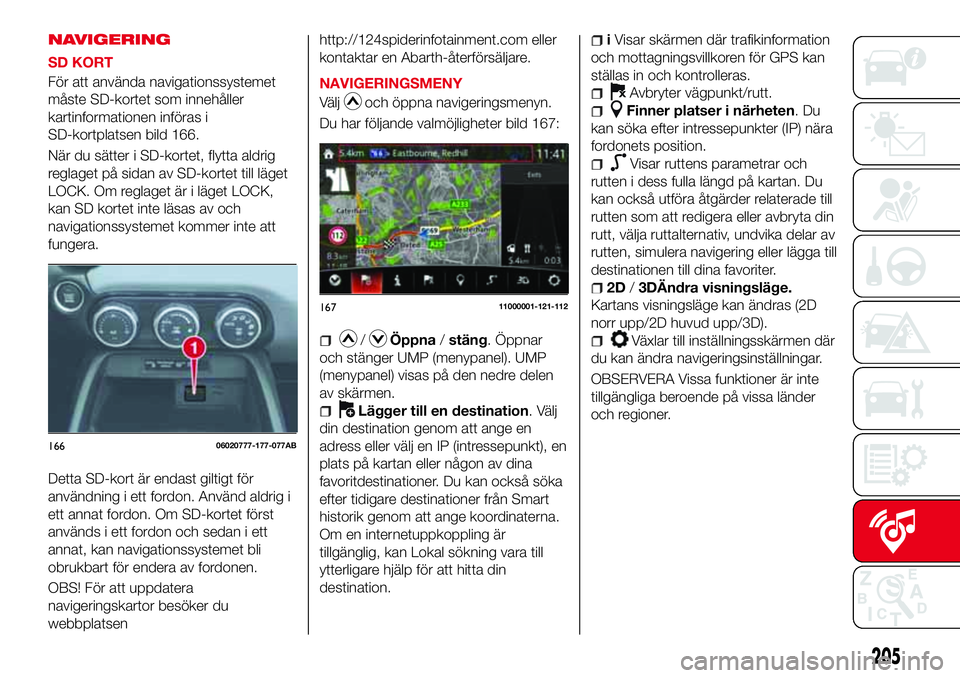 Abarth 124 Spider 2018 Drift- och underhållshandbok (in Swedish) NAVIGERING
SD KORT
För att använda navigationssystemet
måste SD-kortet som innehåller
kartinformationen införas i
SD-kortplatsen bild 166.
När du sätter i SD-kortet, flytta aldrig
reglaget på Abarth 124 Spider 2018 Drift- och underhållshandbok (in Swedish) NAVIGERING
SD KORT
För att använda navigationssystemet
måste SD-kortet som innehåller
kartinformationen införas i
SD-kortplatsen bild 166.
När du sätter i SD-kortet, flytta aldrig
reglaget på