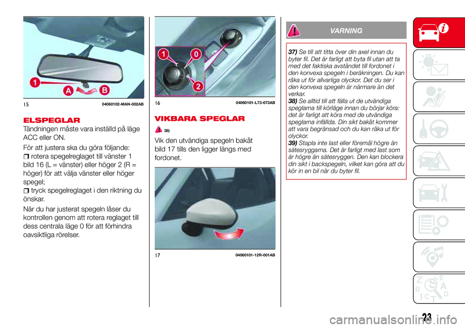 Abarth 124 Spider 2018  Drift- och underhållshandbok (in Swedish) ELSPEGLAR
Tändningen måste vara inställd på läge
ACC eller ON.
För att justera ska du göra följande:
rotera spegelreglaget till vänster 1
bild 16 (L = vänster) eller höger 2 (R =
höger) f