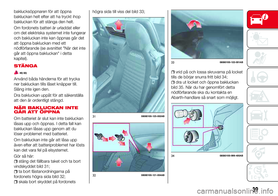 Abarth 124 Spider 2018  Drift- och underhållshandbok (in Swedish) baklucksöppnaren för att öppna
bakluckan helt efter att ha tryckt ihop
bakluckan för att stänga den helt.
Om fordonets batteri är urladdat eller
om det elektriska systemet inte fungerar
och bakl