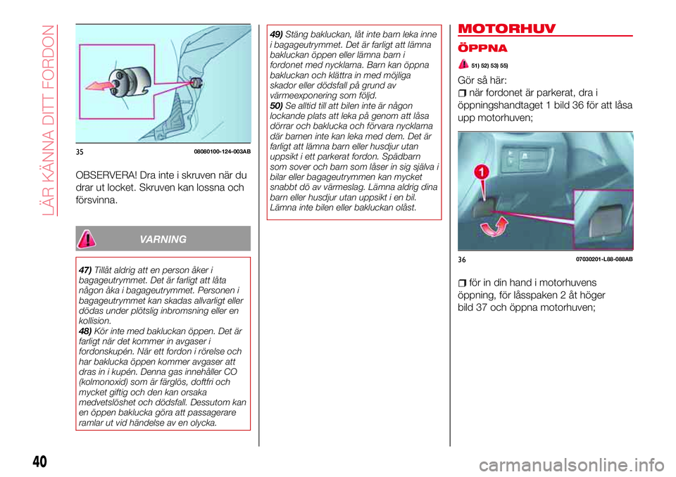 Abarth 124 Spider 2018  Drift- och underhållshandbok (in Swedish) OBSERVERA! Dra inte i skruven när du
drar ut locket. Skruven kan lossna och
försvinna.
VARNING
47)Tillåt aldrig att en person åker i
bagageutrymmet. Det är farligt att låta
någon åka i bagageu