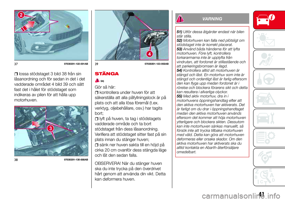 Abarth 124 Spider 2018  Drift- och underhållshandbok (in Swedish) lossa stödstaget 3 bild 38 från sin
låsanordning och för sedan in det i det
vadderade området 4 bild 39 och sätt
fast det i hålet för stödstaget som
indikeras av pilen för att hålla upp
mot