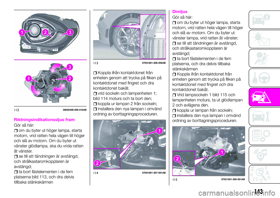 Abarth 124 Spider 2020 Drift- och underhållshandbok (in Swedish) Riktningsindikationssljus fram
Gör så här:
om du byter ut höger lampa, starta
motorn, vrid ratten hela vägen till höger
och slå av motorn. Om du byter ut
vänster glödlampa, ska du vrida ratte Abarth 124 Spider 2020 Drift- och underhållshandbok (in Swedish) Riktningsindikationssljus fram
Gör så här:
om du byter ut höger lampa, starta
motorn, vrid ratten hela vägen till höger
och slå av motorn. Om du byter ut
vänster glödlampa, ska du vrida ratte