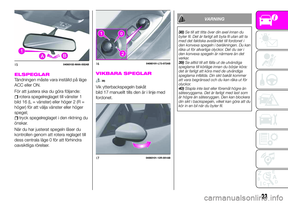 Abarth 124 Spider 2021  Drift- och underhållshandbok (in Swedish) ELSPEGLAR
Tändningen måste vara inställd på läge
ACC eller ON.
För att justera ska du göra följande:
rotera spegelreglaget till vänster 1
bild 16 (L = vänster) eller höger 2 (R =
höger) f�