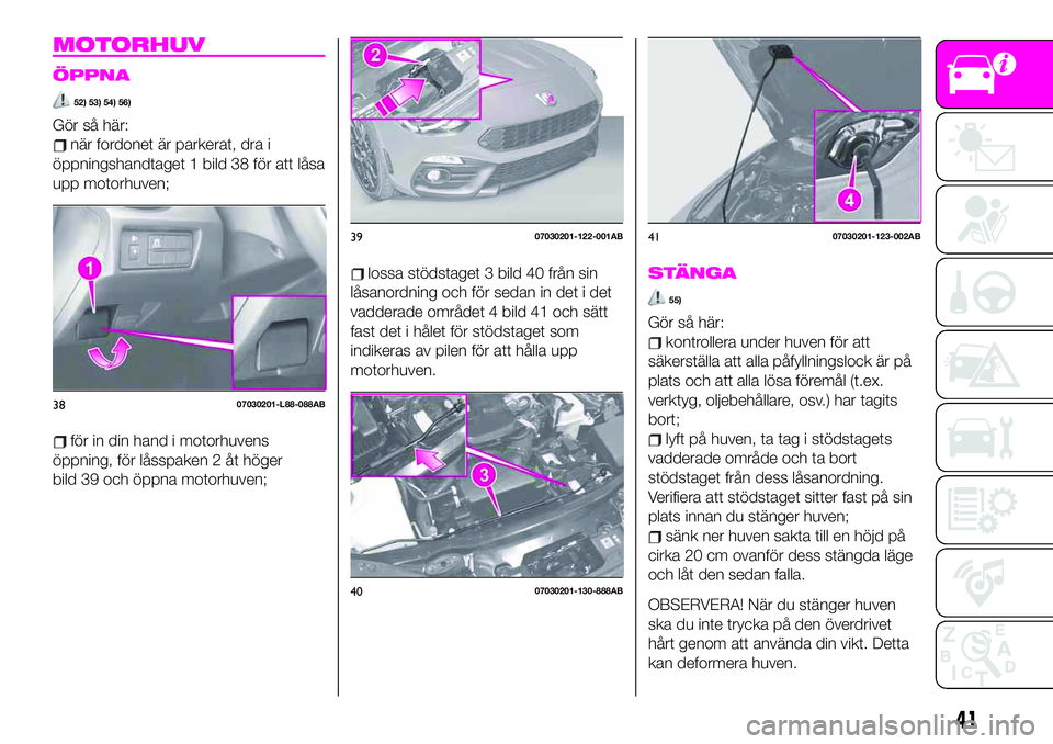 Abarth 124 Spider 2021  Drift- och underhållshandbok (in Swedish) MOTORHUV
ÖPPNA
52) 53) 54) 56)
Gör så här:
när fordonet är parkerat, dra i
öppningshandtaget 1 bild 38 för att låsa
upp motorhuven;
för in din hand i motorhuvens
öppning, för låsspaken 2 