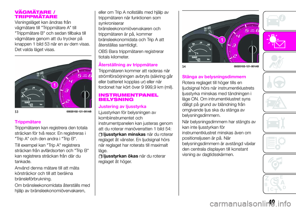Abarth 124 Spider 2021  Drift- och underhållshandbok (in Swedish) VÄGMÄTARE /
TRIPPMÄTARE
Visningsläget kan ändras från
vägmätare till "Trippmätare A" till
"Trippmätare B" och sedan tillbaka till
vägmätare genom att du trycker på
knappen