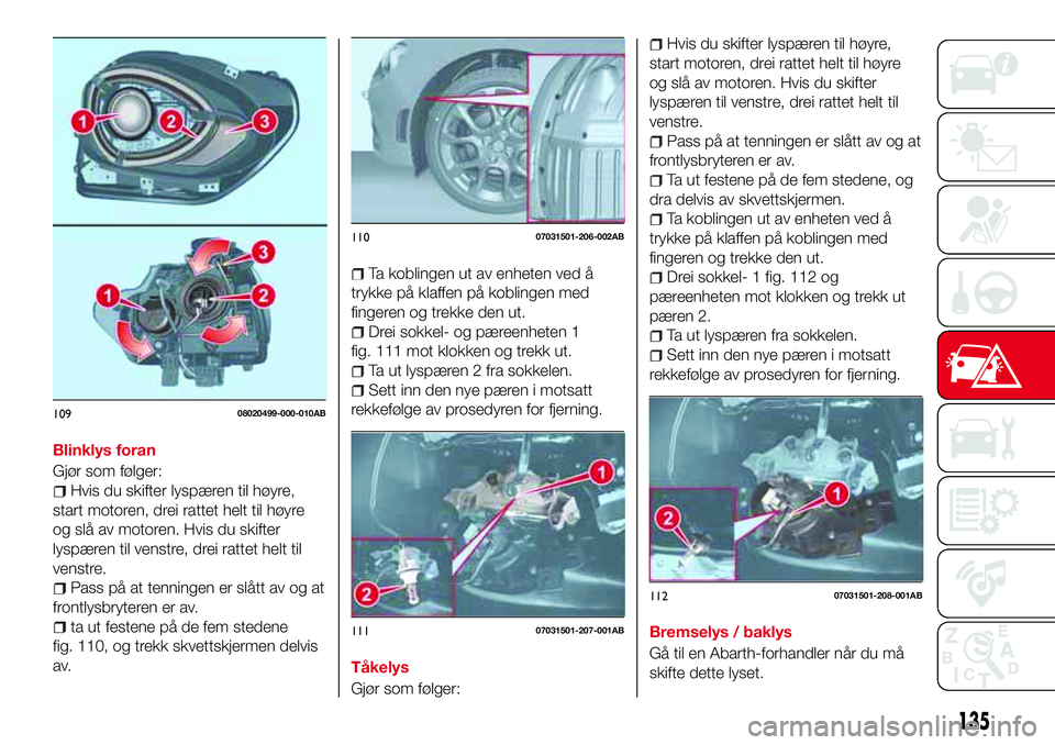 Abarth 124 Spider 2016  Drift- og vedlikeholdshåndbok (in Norwegian) Blinklys foran
Gjør som følger:
Hvis du skifter lyspæren til høyre,
start motoren, drei rattet helt til høyre
og slå av motoren. Hvis du skifter
lyspæren til venstre, drei rattet helt til
venst