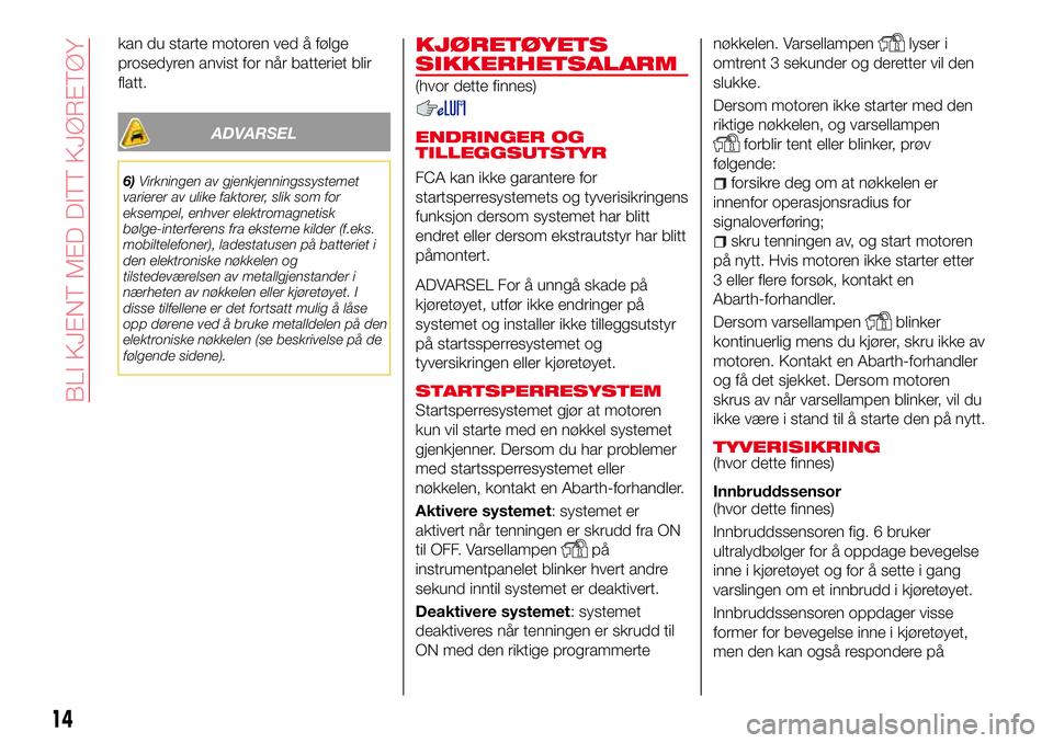 Abarth 124 Spider 2016  Drift- og vedlikeholdshåndbok (in Norwegian) kan du starte motoren ved å følge
prosedyren anvist for når batteriet blir
flatt.
ADVARSEL
6)Virkningen av gjenkjenningssystemet
varierer av ulike faktorer, slik som for
eksempel, enhver elektromag