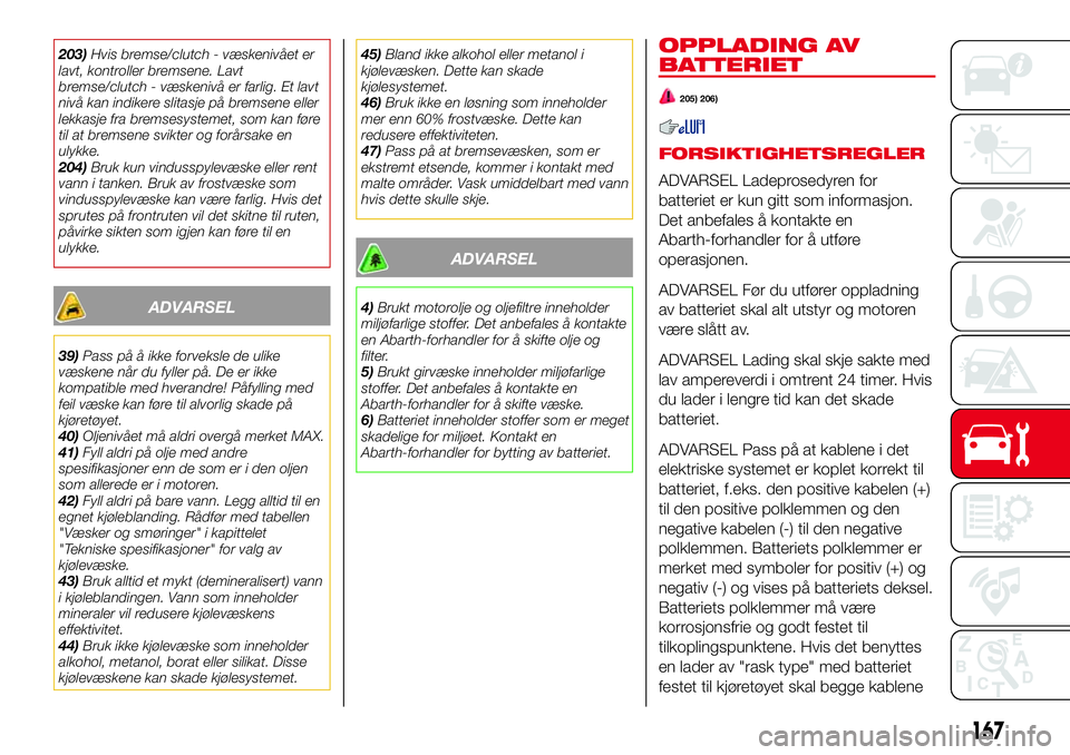 Abarth 124 Spider 2016  Drift- og vedlikeholdshåndbok (in Norwegian) 203)Hvis bremse/clutch - væskenivået er
lavt, kontroller bremsene. Lavt
bremse/clutch - væskenivå er farlig. Et lavt
nivå kan indikere slitasje på bremsene eller
lekkasje fra bremsesystemet, som