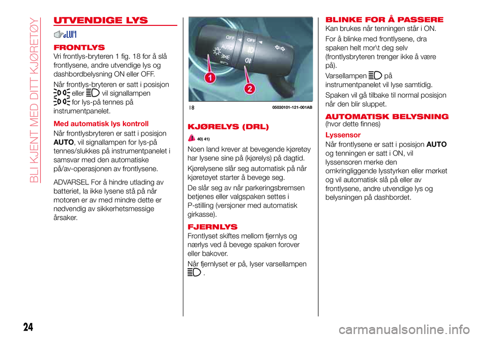 Abarth 124 Spider 2016  Drift- og vedlikeholdshåndbok (in Norwegian) UTVENDIGE LYS
FRONTLYS
Vri frontlys-bryteren 1 fig. 18 for å slå
frontlysene, andre utvendige lys og
dashbordbelysning ON eller OFF.
Når frontlys-bryteren er satt i posisjon
ellervil signallampen
f