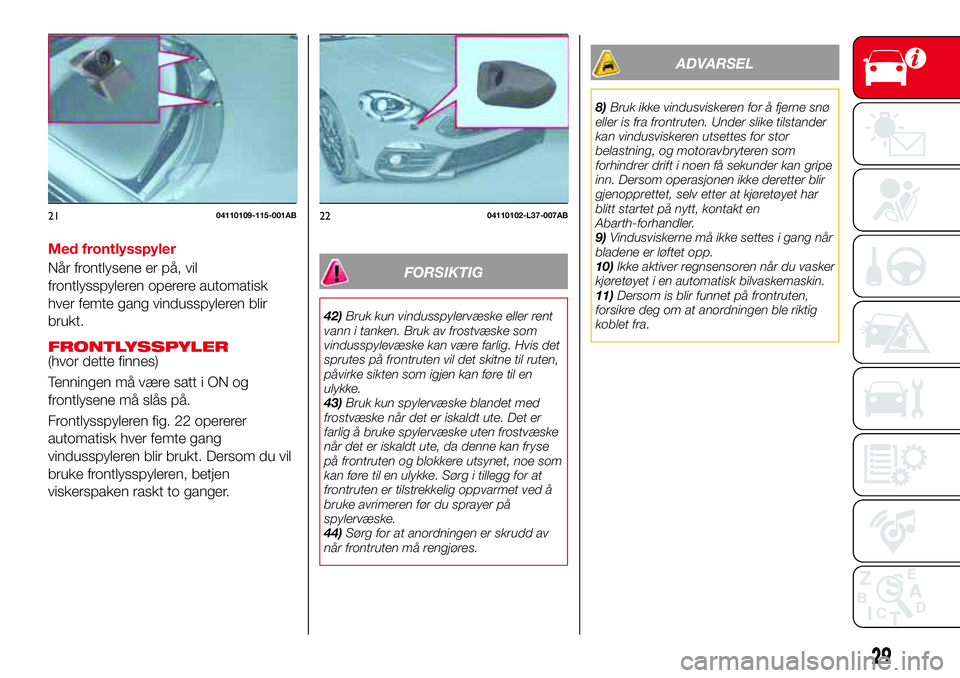 Abarth 124 Spider 2016  Drift- og vedlikeholdshåndbok (in Norwegian) Med frontlysspyler
Når frontlysene er på, vil
frontlysspyleren operere automatisk
hver femte gang vindusspyleren blir
brukt.
FRONTLYSSPYLER(hvor dette finnes)
Tenningen må være satt i ON og
frontl