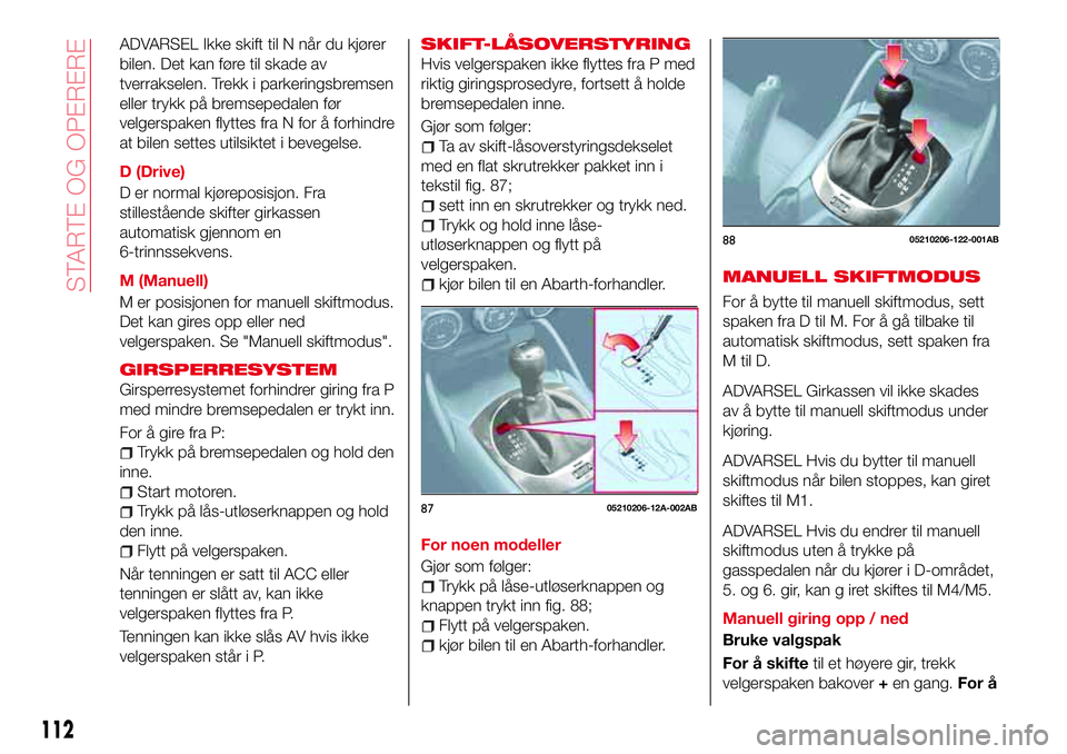 Abarth 124 Spider 2017  Drift- og vedlikeholdshåndbok (in Norwegian) ADVARSEL Ikke skift til N når du kjører
bilen. Det kan føre til skade av
tverrakselen. Trekk i parkeringsbremsen
eller trykk på bremsepedalen før
velgerspaken flyttes fra N for å forhindre
at bi