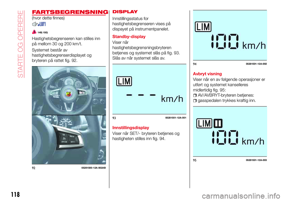 Abarth 124 Spider 2017  Drift- og vedlikeholdshåndbok (in Norwegian) FARTSBEGRENSNING
(hvor dette finnes)
149) 150)
Hastighetsbegrenseren kan stilles inn
på mellom 30 og 200 km/t.
Systemet består av
hastighetsbegrenserdisplayet og
bryteren på rattet fig. 92.
DISPLAY