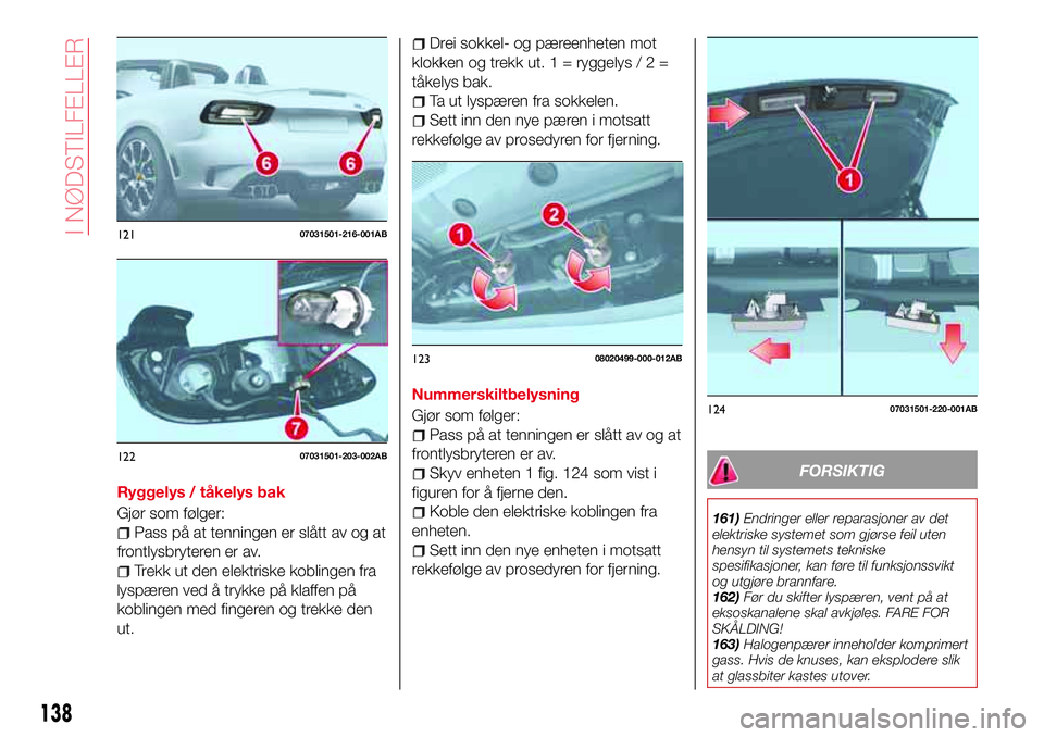 Abarth 124 Spider 2017  Drift- og vedlikeholdshåndbok (in Norwegian) Ryggelys / tåkelys bak
Gjør som følger:
Pass på at tenningen er slått av og at
frontlysbryteren er av.
Trekk ut den elektriske koblingen fra
lyspæren ved å trykke på klaffen på
koblingen med 