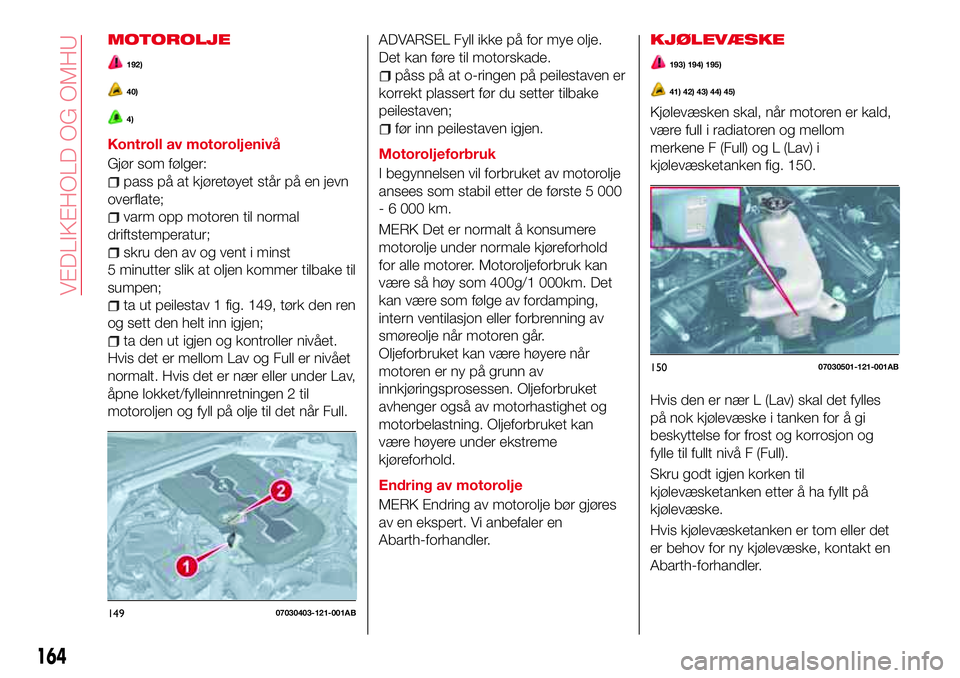 Abarth 124 Spider 2017  Drift- og vedlikeholdshåndbok (in Norwegian) MOTOROLJE
192)
40)
4)
Kontroll av motoroljenivå
Gjør som følger:
pass på at kjøretøyet står på en jevn
overflate;
varm opp motoren til normal
driftstemperatur;
skru den av og vent i minst
5 mi