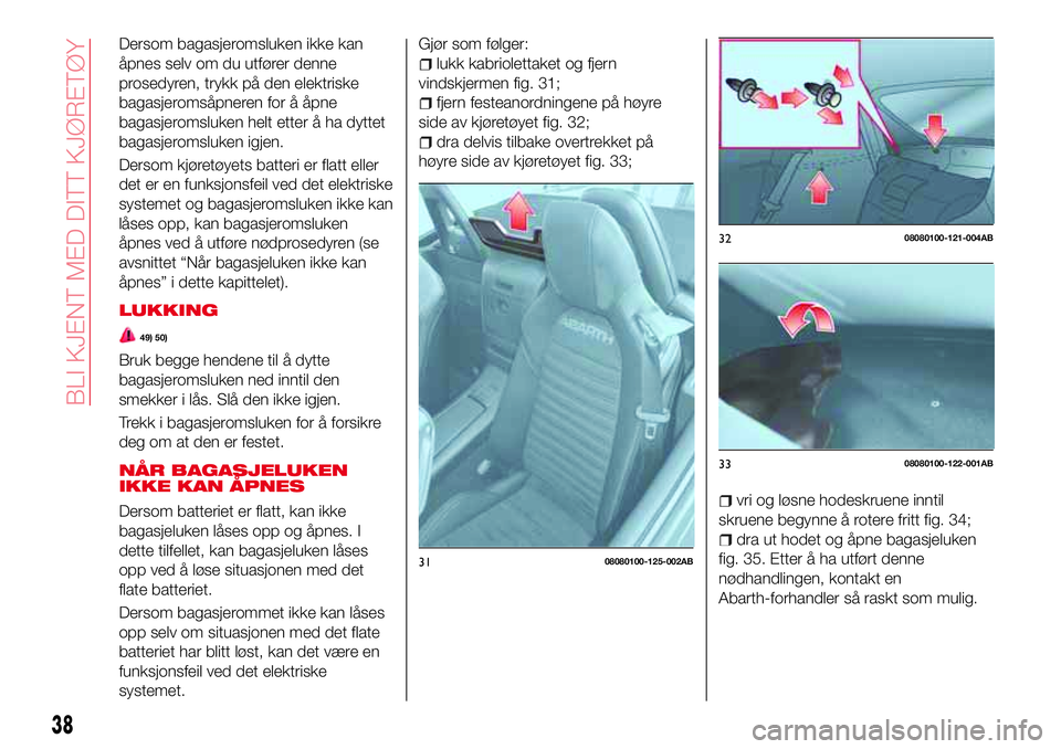 Abarth 124 Spider 2017  Drift- og vedlikeholdshåndbok (in Norwegian) Dersom bagasjeromsluken ikke kan
åpnes selv om du utfører denne
prosedyren, trykk på den elektriske
bagasjeromsåpneren for å åpne
bagasjeromsluken helt etter å ha dyttet
bagasjeromsluken igjen.