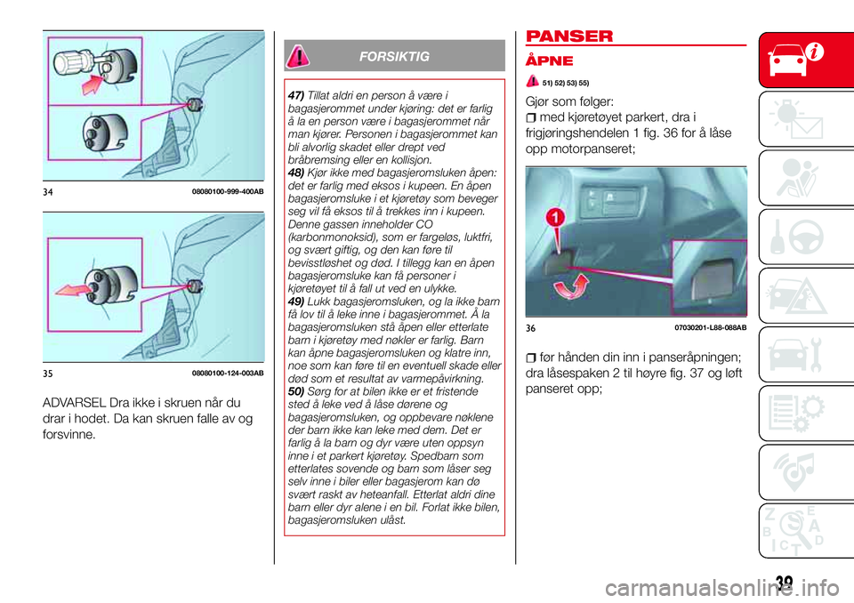Abarth 124 Spider 2017  Drift- og vedlikeholdshåndbok (in Norwegian) ADVARSEL Dra ikke i skruen når du
drar i hodet. Da kan skruen falle av og
forsvinne.
FORSIKTIG
47)Tillat aldri en person å være i
bagasjerommet under kjøring: det er farlig
å la en person være i