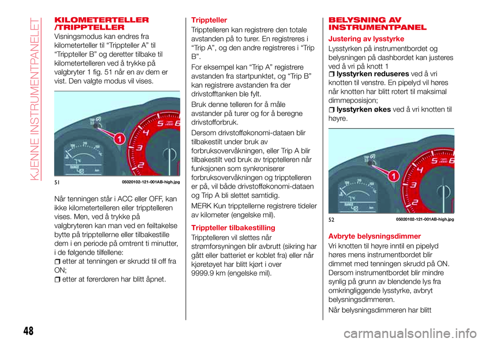 Abarth 124 Spider 2017  Drift- og vedlikeholdshåndbok (in Norwegian) KILOMETERTELLER
/TRIPPTELLER
Visningsmodus kan endres fra
kilometerteller til “Trippteller A” til
“Trippteller B” og deretter tilbake til
kilometertelleren ved å trykke på
valgbryter 1 fig. 