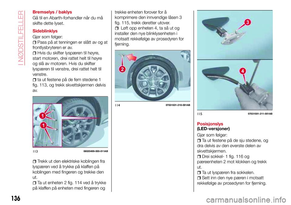 Abarth 124 Spider 2018  Drift- og vedlikeholdshåndbok (in Norwegian) Bremselys / baklys
Gå til en Abarth-forhandler når du må
skifte dette lyset.
Sideblinklys
Gjør som følger:
Pass på at tenningen er slått av og at
frontlysbryteren er av.
Hvis du skifter lyspær