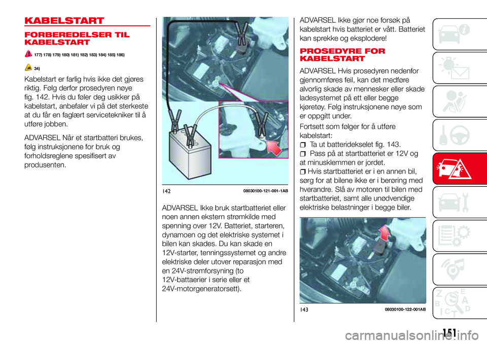 Abarth 124 Spider 2018  Drift- og vedlikeholdshåndbok (in Norwegian) KABELSTART
FORBEREDELSER TIL
KABELSTART
177) 178) 179) 180) 181) 182) 183) 184) 185) 186)
34)
Kabelstart er farlig hvis ikke det gjøres
riktig. Følg derfor prosedyren nøye
fig. 142. Hvis du føler 