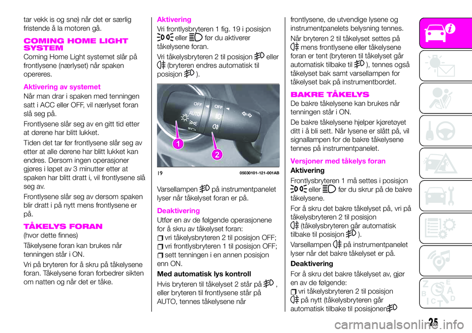 Abarth 124 Spider 2021  Drift- og vedlikeholdshåndbok (in Norwegian) tar vekk is og snø) når det er særlig
fristende å la motoren gå.
COMING HOME LIGHT
SYSTEM
Coming Home Light systemet slår på
frontlysene (nærlyset) når spaken
opereres.
Aktivering av systemet