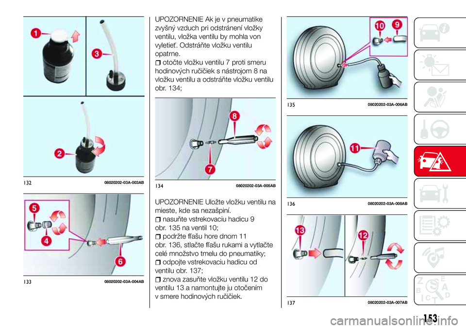 Abarth 124 Spider 2016  Návod na použitie a údržbu (in Slovak) UPOZORNENIE Ak je v pneumatike
zvyšný vzduch pri odstránení vložky
ventilu, vložka ventilu by mohla von
vyletieť. Odstráňte vložku ventilu
opatrne.
otočte vložku ventilu 7 proti smeru
hodi