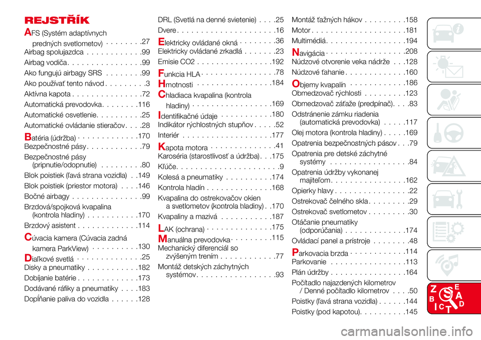 Abarth 124 Spider 2016 Návod na použitie a údržbu (in Slovak) REJSTŘÍK
AFS (Systém adaptívnych
predných svetlometov)........27
Airbag spolujazdca............99
Airbag vodiča................99
Ako fungujú airbagy SRS........99
Ako používať tento návod. Abarth 124 Spider 2016 Návod na použitie a údržbu (in Slovak) REJSTŘÍK
AFS (Systém adaptívnych
predných svetlometov)........27
Airbag spolujazdca............99
Airbag vodiča................99
Ako fungujú airbagy SRS........99
Ako používať tento návod.
