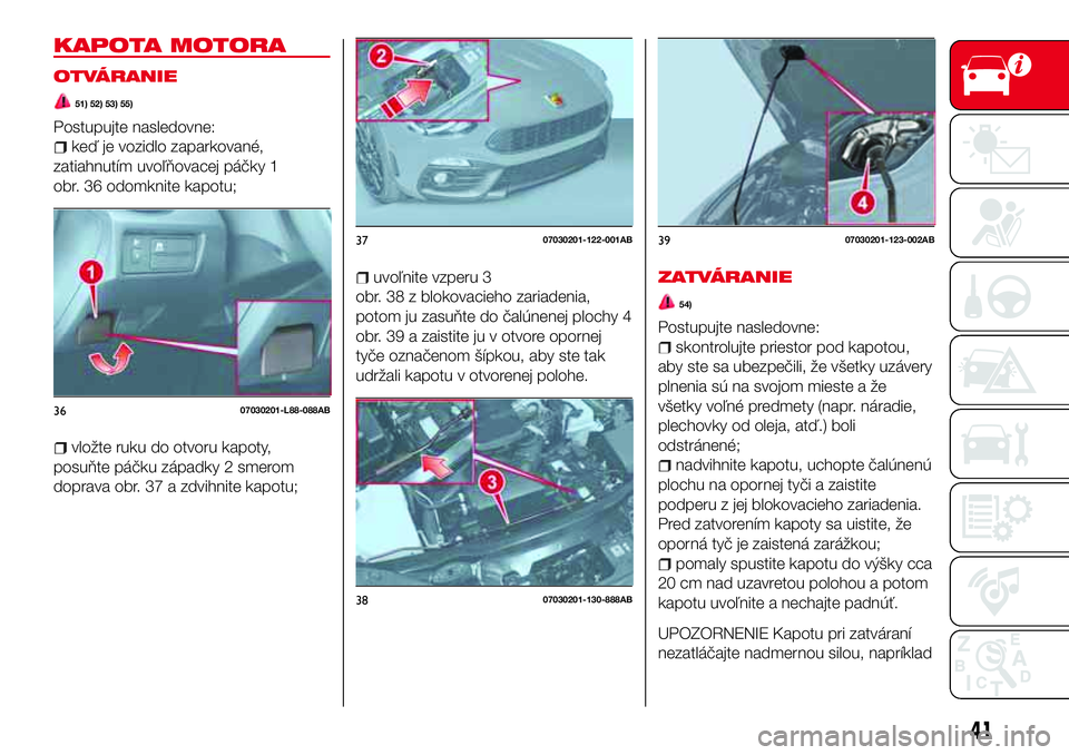 Abarth 124 Spider 2016 Návod na použitie a údržbu (in Slovak) KAPOTA MOTORA
OTVÁRANIE
51) 52) 53) 55)
Postupujte nasledovne:
keď je vozidlo zaparkované,
zatiahnutím uvoľňovacej páčky 1
obr. 36 odomknite kapotu;
vložte ruku do otvoru kapoty,
posuňte pá Abarth 124 Spider 2016 Návod na použitie a údržbu (in Slovak) KAPOTA MOTORA
OTVÁRANIE
51) 52) 53) 55)
Postupujte nasledovne:
keď je vozidlo zaparkované,
zatiahnutím uvoľňovacej páčky 1
obr. 36 odomknite kapotu;
vložte ruku do otvoru kapoty,
posuňte pá