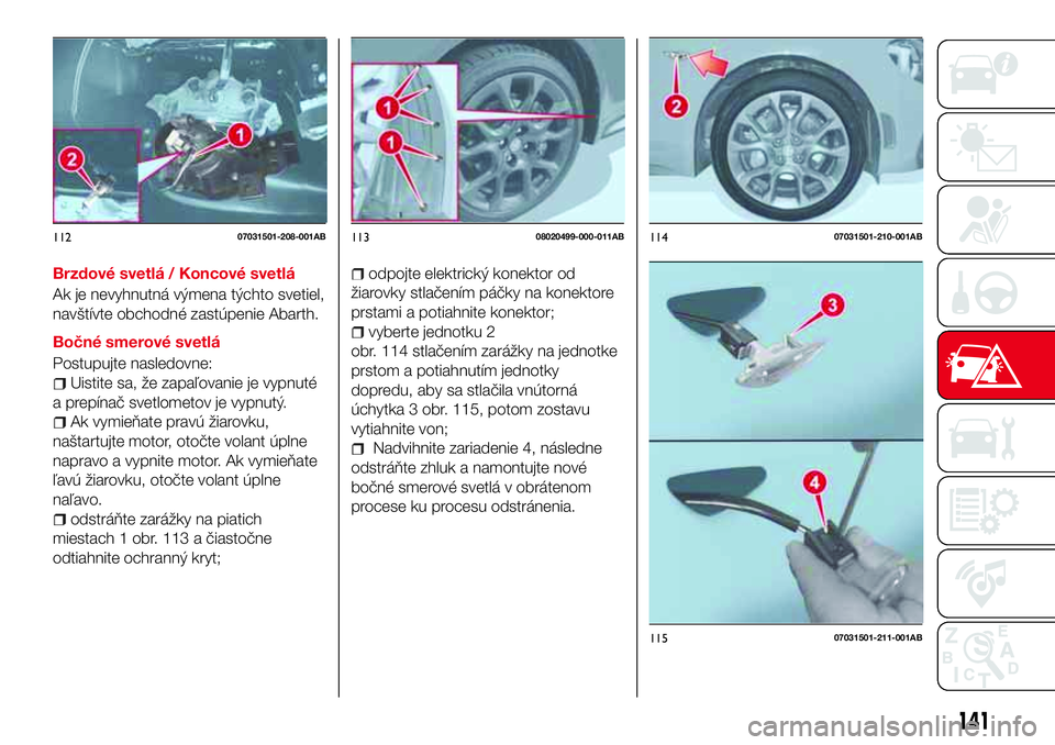 Abarth 124 Spider 2017 Návod na použitie a údržbu (in Slovak) Brzdové svetlá / Koncové svetlá
Ak je nevyhnutná výmena týchto svetiel,
navštívte obchodné zastúpenie Abarth.
Bočné smerové svetlá
Postupujte nasledovne:
Uistite sa, že zapaľovanie je Abarth 124 Spider 2017 Návod na použitie a údržbu (in Slovak) Brzdové svetlá / Koncové svetlá
Ak je nevyhnutná výmena týchto svetiel,
navštívte obchodné zastúpenie Abarth.
Bočné smerové svetlá
Postupujte nasledovne:
Uistite sa, že zapaľovanie je