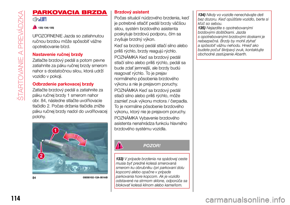 Abarth 124 Spider 2018 Návod na použitie a údržbu (in Slovak) PARKOVACIA BRZDA
133) 134) 135)
UPOZORNENIE Jazda so zatiahnutou
ručnou brzdou môže spôsobiť vážne
opotrebovanie bŕzd.
Nastavenie ručnej brzdy
Zatlačte brzdový pedál a potom pevne
zatiahni Abarth 124 Spider 2018 Návod na použitie a údržbu (in Slovak) PARKOVACIA BRZDA
133) 134) 135)
UPOZORNENIE Jazda so zatiahnutou
ručnou brzdou môže spôsobiť vážne
opotrebovanie bŕzd.
Nastavenie ručnej brzdy
Zatlačte brzdový pedál a potom pevne
zatiahni
