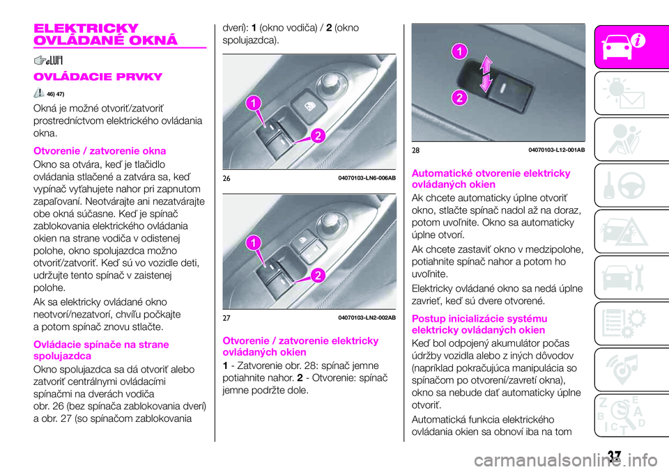 Abarth 124 Spider 2019  Návod na použitie a údržbu (in Slovak) ELEKTRICKY
OVLÁDANÉ OKNÁ
OVLÁDACIE PRVKY
46) 47)
Okná je možné otvoriť/zatvoriť
prostredníctvom elektrického ovládania
okna.
Otvorenie / zatvorenie okna
Okno sa otvára, keď je tlačidlo

