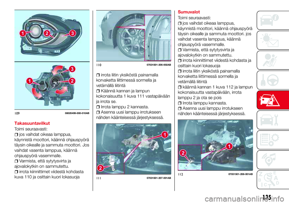 Abarth 124 Spider 2016 Käyttö- ja huolto-ohjekirja (in Finnish) Takasuuntavilkut
Toimi seuraavasti:
jos vaihdat oikeaa lamppua,
käynnistä moottori, käännä ohjauspyörä
täysin oikealle ja sammuta moottori. Jos
vaihdat vasenta lamppua, käännä
ohjauspyörä Abarth 124 Spider 2016 Käyttö- ja huolto-ohjekirja (in Finnish) Takasuuntavilkut
Toimi seuraavasti:
jos vaihdat oikeaa lamppua,
käynnistä moottori, käännä ohjauspyörä
täysin oikealle ja sammuta moottori. Jos
vaihdat vasenta lamppua, käännä
ohjauspyörä