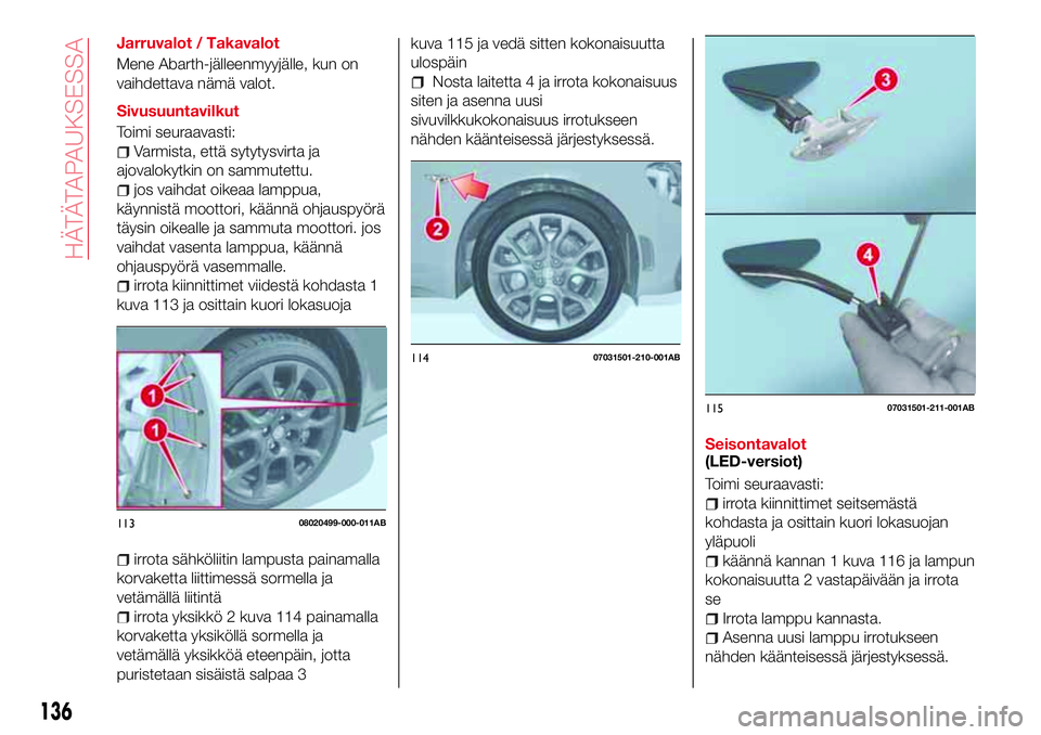 Abarth 124 Spider 2016 Käyttö- ja huolto-ohjekirja (in Finnish) Jarruvalot / Takavalot
Mene Abarth-jälleenmyyjälle, kun on
vaihdettava nämä valot.
Sivusuuntavilkut
Toimi seuraavasti:
Varmista, että sytytysvirta ja
ajovalokytkin on sammutettu.
jos vaihdat oike Abarth 124 Spider 2016 Käyttö- ja huolto-ohjekirja (in Finnish) Jarruvalot / Takavalot
Mene Abarth-jälleenmyyjälle, kun on
vaihdettava nämä valot.
Sivusuuntavilkut
Toimi seuraavasti:
Varmista, että sytytysvirta ja
ajovalokytkin on sammutettu.
jos vaihdat oike