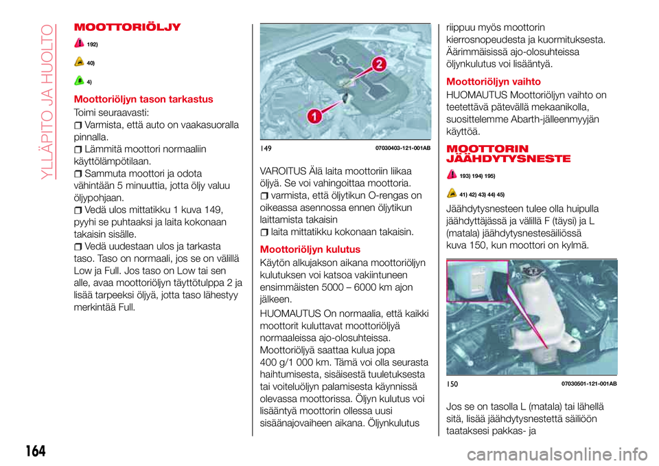 Abarth 124 Spider 2016 Käyttö- ja huolto-ohjekirja (in Finnish) MOOTTORIÖLJY
192)
40)
4)
Moottoriöljyn tason tarkastus
Toimi seuraavasti:
Varmista, että auto on vaakasuoralla
pinnalla.
Lämmitä moottori normaaliin
käyttölämpötilaan.
Sammuta moottori ja odo Abarth 124 Spider 2016 Käyttö- ja huolto-ohjekirja (in Finnish) MOOTTORIÖLJY
192)
40)
4)
Moottoriöljyn tason tarkastus
Toimi seuraavasti:
Varmista, että auto on vaakasuoralla
pinnalla.
Lämmitä moottori normaaliin
käyttölämpötilaan.
Sammuta moottori ja odo