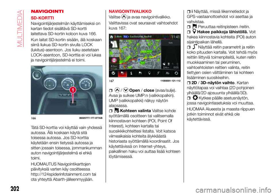 Abarth 124 Spider 2017 Käyttö- ja huolto-ohjekirja (in Finnish) NAVIGOINTI
SD-KORTTI
Navigointijärjestelmän käyttämiseksi on
kartan tiedot sisältävä SD-kortti
laitettava SD-kortin koloon kuva 166.
Kun laitat SD-kortin sisään, älä koskaan
siirrä liukua Abarth 124 Spider 2017 Käyttö- ja huolto-ohjekirja (in Finnish) NAVIGOINTI
SD-KORTTI
Navigointijärjestelmän käyttämiseksi on
kartan tiedot sisältävä SD-kortti
laitettava SD-kortin koloon kuva 166.
Kun laitat SD-kortin sisään, älä koskaan
siirrä liukua