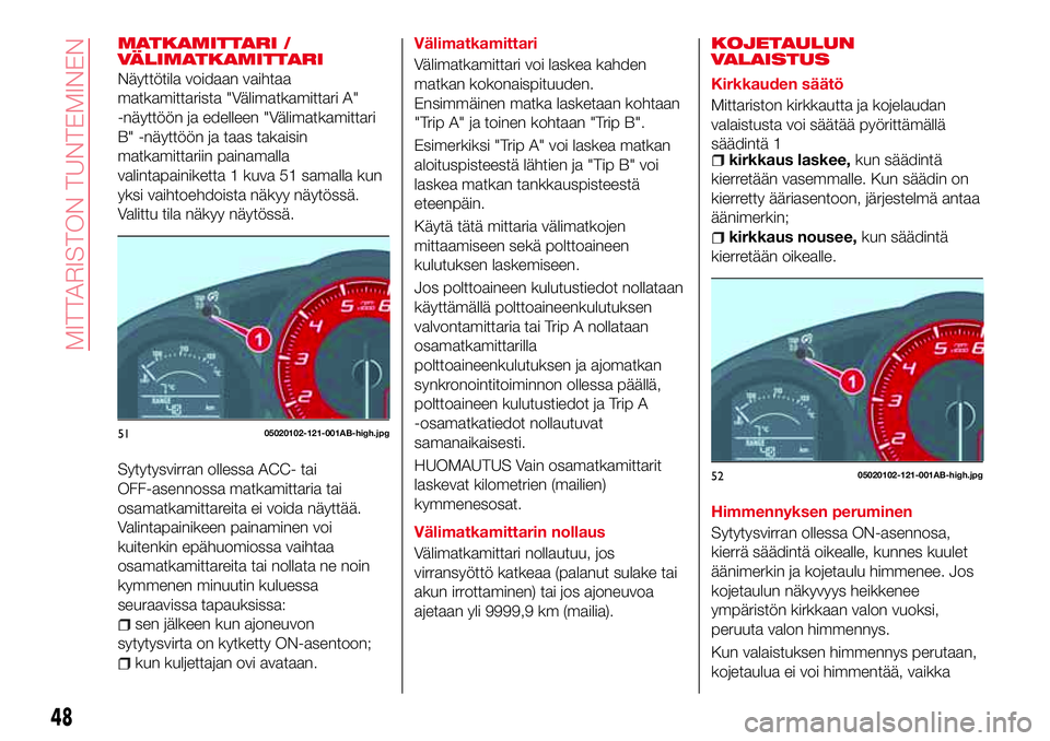 Abarth 124 Spider 2017  Käyttö- ja huolto-ohjekirja (in Finnish) MATKAMITTARI /
VÄLIMATKAMITTARI
Näyttötila voidaan vaihtaa
matkamittarista "Välimatkamittari A"
-näyttöön ja edelleen "Välimatkamittari
B" -näyttöön ja taas takaisin
matkami