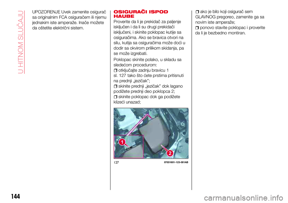 Abarth 124 Spider 2016 Knjižica za upotrebu i održavanje (in Serbian) UPOZORENJE Uvek zamenite osigurač
sa originalnim FCA osiguračem ili njemu
jednakim iste amperaže. Inače možete
da oštetite električni sistem.OSIGURAČI ISPOD
HAUBE
Proverite da li je prekidač Abarth 124 Spider 2016 Knjižica za upotrebu i održavanje (in Serbian) UPOZORENJE Uvek zamenite osigurač
sa originalnim FCA osiguračem ili njemu
jednakim iste amperaže. Inače možete
da oštetite električni sistem.OSIGURAČI ISPOD
HAUBE
Proverite da li je prekidač