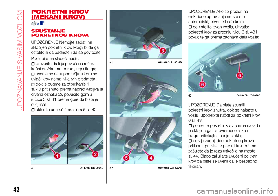 Abarth 124 Spider 2018  Knjižica za upotrebu i održavanje (in Serbian) POKRETNI KROV
(MEKANI KROV)
SPUŠTANJE
POKRETNOG KROVA
UPOZORENJE Nemojte sedati na
sklopljen pokretni krov. Mogli bi da ga
oštetite ili da padnete i da se povredite.
Postupite na sledeći način:
pr