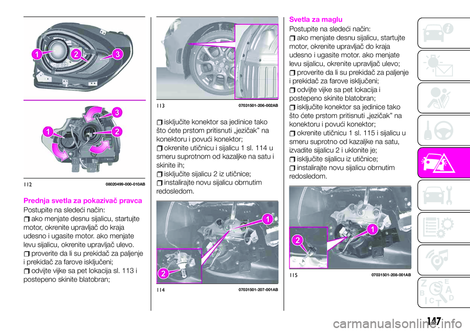 Abarth 124 Spider 2020  Knjižica za upotrebu i održavanje (in Serbian) Prednja svetla za pokazivač pravca
Postupite na sledeći način:
ako menjate desnu sijalicu, startujte
motor, okrenite upravljač do kraja
udesno i ugasite motor. ako menjate
levu sijalicu, okrenite 