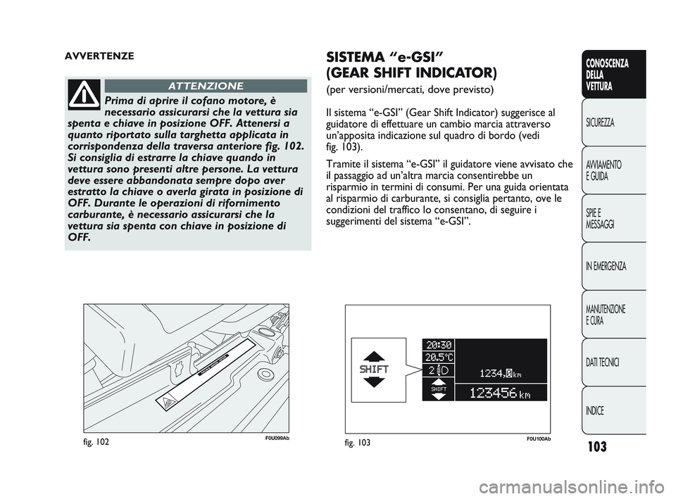 Abarth Punto 2012 Libretto Uso Manutenzione (in Italian) 103
CONOSCENZA
DELLA
VETTURA
SICUREZZA
A
VVIAMENTO
E GUIDA
SPIE E
MESSAGGI
IN EMERGENZA
MANUTENZIONE
E CURA
DATI TECNICI
INDICE
F0U099Abfig. 102
AVVERTENZE
Prima di aprire il cofano motore, è
necess Abarth Punto 2012 Libretto Uso Manutenzione (in Italian) 103
CONOSCENZA
DELLA
VETTURA
SICUREZZA
A
VVIAMENTO
E GUIDA
SPIE E
MESSAGGI
IN EMERGENZA
MANUTENZIONE
E CURA
DATI TECNICI
INDICE
F0U099Abfig. 102
AVVERTENZE
Prima di aprire il cofano motore, è
necess