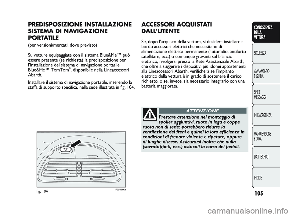 Abarth Punto 2012 Libretto Uso Manutenzione (in Italian) 105
CONOSCENZA
DELLA
VETTURA
SICUREZZA
A
VVIAMENTO
E GUIDA
SPIE E
MESSAGGI
IN EMERGENZA
MANUTENZIONE
E CURA
DATI TECNICI
INDICE
F0U104Abfig. 104
PREDISPOSIZIONE INSTALLAZIONE
SISTEMA DI NAVIGAZIONE
Abarth Punto 2012 Libretto Uso Manutenzione (in Italian) 105
CONOSCENZA
DELLA
VETTURA
SICUREZZA
A
VVIAMENTO
E GUIDA
SPIE E
MESSAGGI
IN EMERGENZA
MANUTENZIONE
E CURA
DATI TECNICI
INDICE
F0U104Abfig. 104
PREDISPOSIZIONE INSTALLAZIONE
SISTEMA DI NAVIGAZIONE