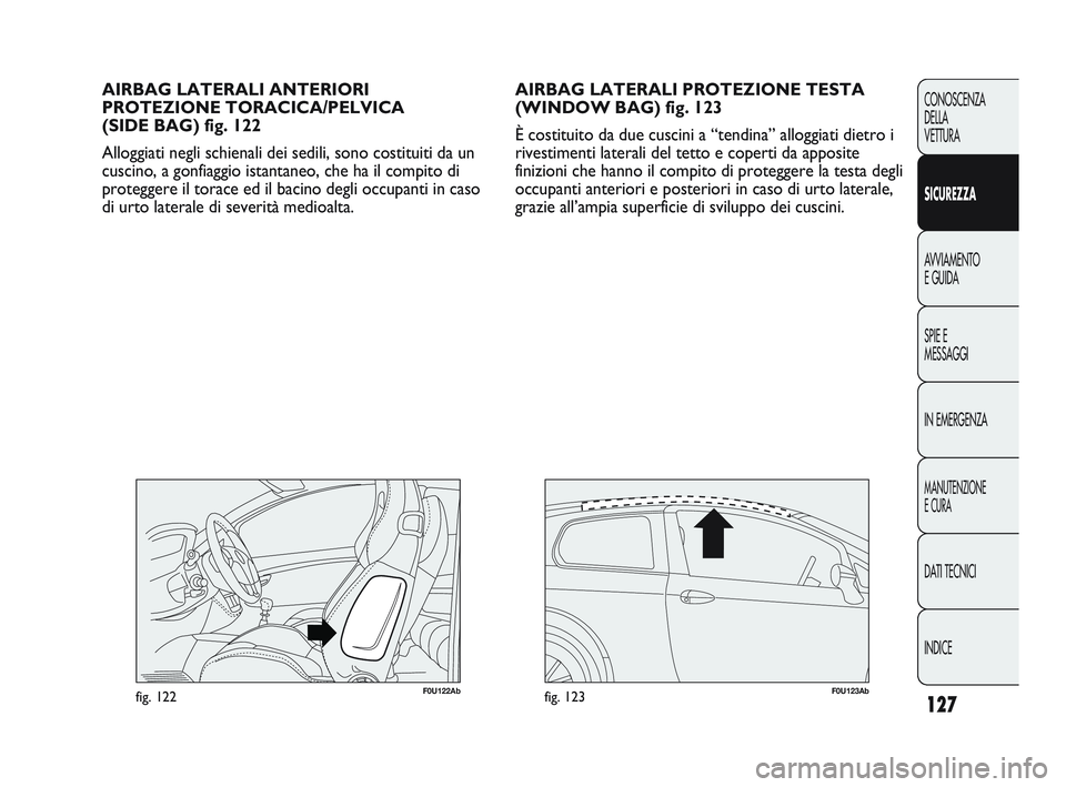 Abarth Punto 2012  Libretto Uso Manutenzione (in Italian) 127
CONOSCENZA
DELLA
VETTURA
SICUREZZA
AVVIAMENTO
E GUIDA
SPIE E
MESSAGGI
IN EMERGENZA
MANUTENZIONE
E CURA
DATI TECNICI
INDICE
AIRBAG LATERALI PROTEZIONE TESTA
(WINDOW BAG) fig. 123
È costituito da d